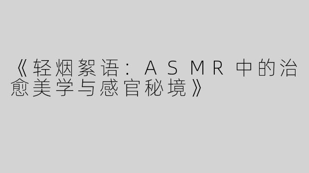 《轻烟絮语：ASMR中的治愈美学与感官秘境》