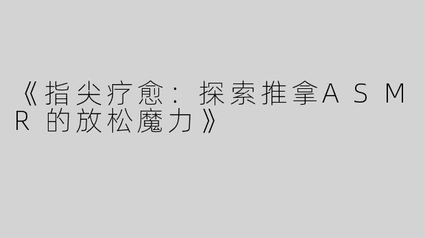 《指尖疗愈：探索推拿ASMR的放松魔力》