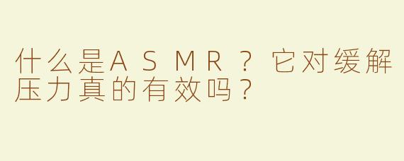 什么是ASMR？它对缓解压力真的有效吗？