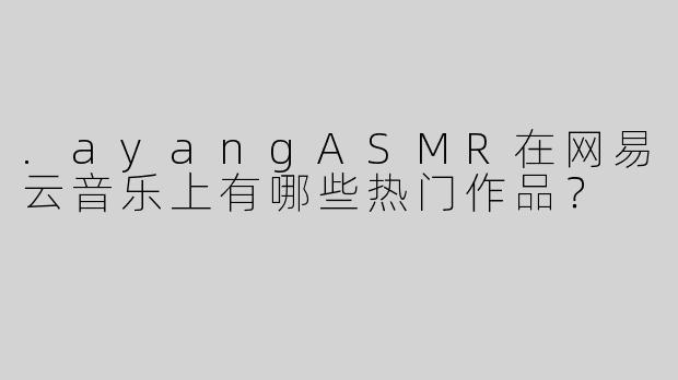 .ayangASMR在网易云音乐上有哪些热门作品？