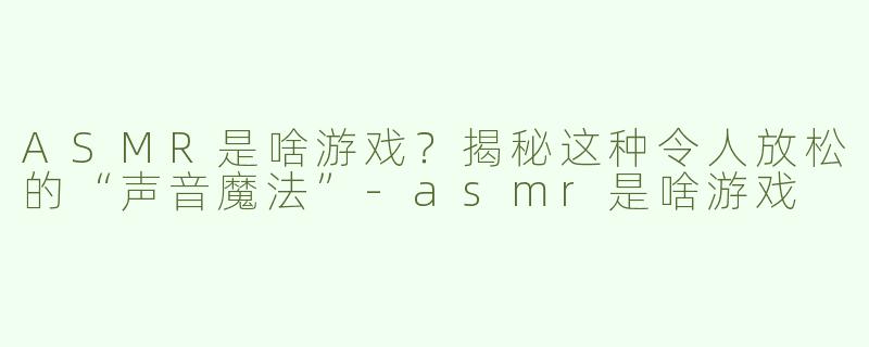 ASMR是啥游戏？揭秘这种令人放松的“声音魔法”-asmr是啥游戏