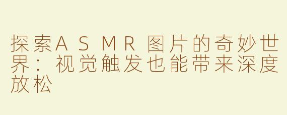 探索ASMR图片的奇妙世界：视觉触发也能带来深度放松