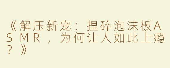 《解压新宠：捏碎泡沫板ASMR，为何让人如此上瘾？》
