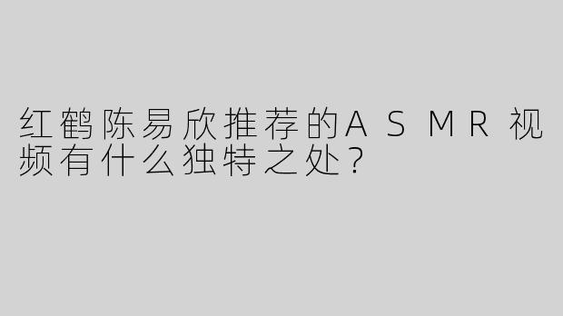 红鹤陈易欣推荐的ASMR视频有什么独特之处？