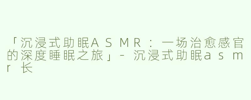 「沉浸式助眠ASMR：一场治愈感官的深度睡眠之旅」-沉浸式助眠asmr长