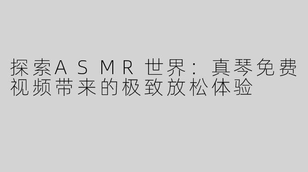 探索ASMR世界：真琴免费视频带来的极致放松体验