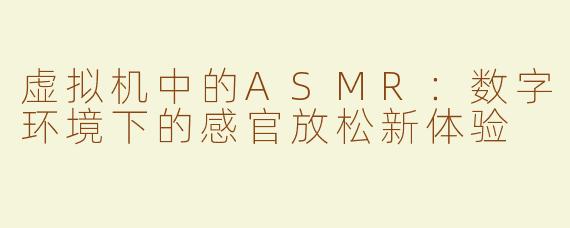 虚拟机中的ASMR：数字环境下的感官放松新体验