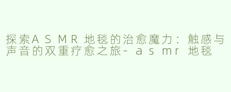 探索ASMR地毯的治愈魔力：触感与声音的双重疗愈之旅-asmr地毯