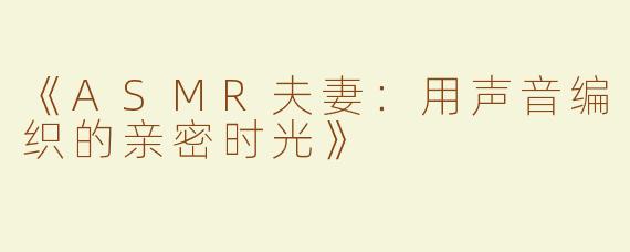 《ASMR夫妻：用声音编织的亲密时光》