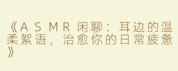 《ASMR闲聊：耳边的温柔絮语，治愈你的日常疲惫》
