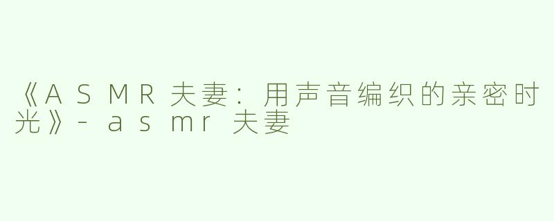 《ASMR夫妻：用声音编织的亲密时光》-asmr夫妻