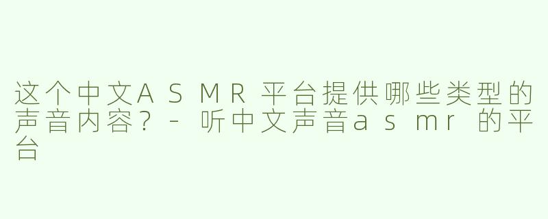 这个中文ASMR平台提供哪些类型的声音内容？-听中文声音asmr的平台