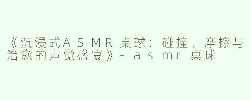 《沉浸式ASMR桌球：碰撞、摩擦与治愈的声觉盛宴》-asmr桌球
