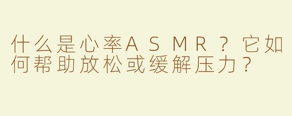 什么是心率ASMR？它如何帮助放松或缓解压力？
