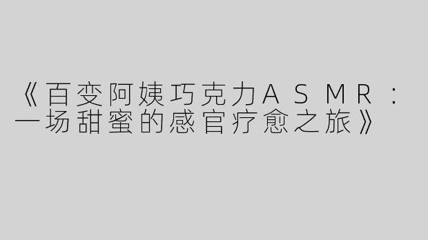 《百变阿姨巧克力ASMR：一场甜蜜的感官疗愈之旅》