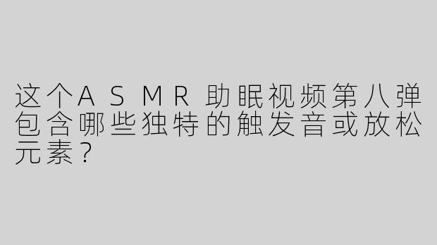 这个ASMR助眠视频第八弹包含哪些独特的触发音或放松元素？