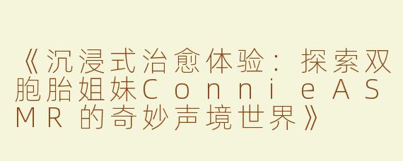 《沉浸式治愈体验：探索双胞胎姐妹ConnieASMR的奇妙声境世界》