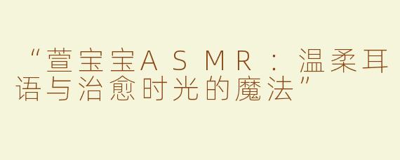 “萱宝宝ASMR：温柔耳语与治愈时光的魔法”