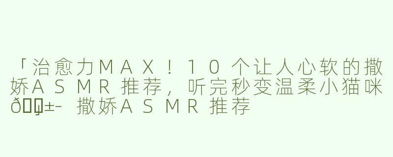 「治愈力MAX！10个让人心软的撒娇ASMR推荐，听完秒变温柔小猫咪🐱」-撒娇ASMR推荐