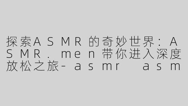 探索ASMR的奇妙世界：ASMR.men带你进入深度放松之旅-asmr asmr.men