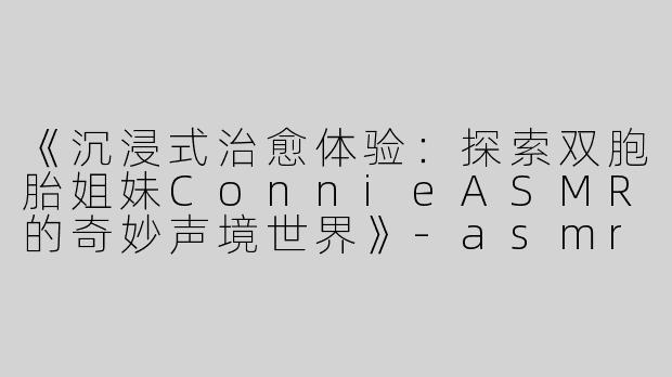 《沉浸式治愈体验：探索双胞胎姐妹ConnieASMR的奇妙声境世界》-asmr双胞胎Connie Asmr