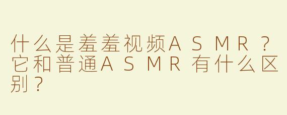 什么是羞羞视频ASMR？它和普通ASMR有什么区别？