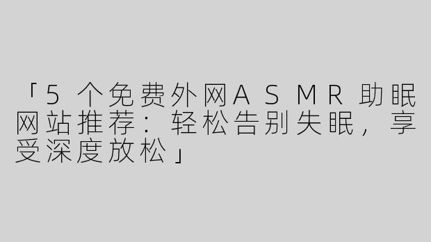 「5个免费外网ASMR助眠网站推荐：轻松告别失眠，享受深度放松」
