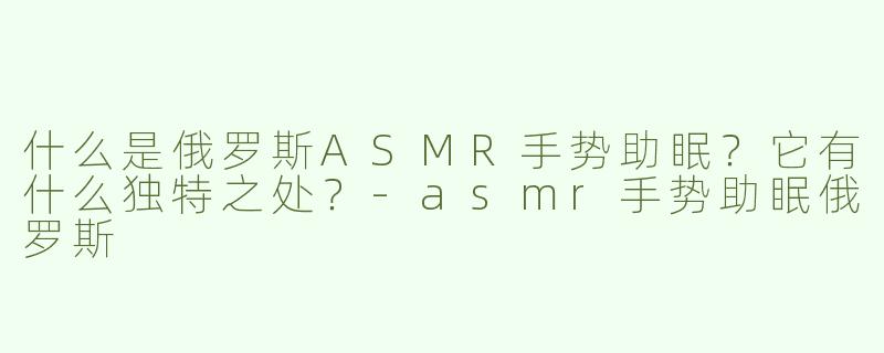 什么是俄罗斯ASMR手势助眠？它有什么独特之处？-asmr手势助眠俄罗斯