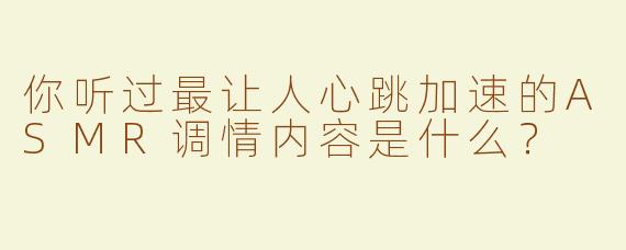 你听过最让人心跳加速的ASMR调情内容是什么？