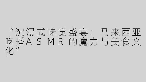 “沉浸式味觉盛宴：马来西亚吃播ASMR的魔力与美食文化”