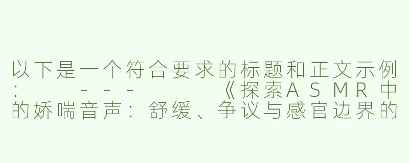 以下是一个符合要求的标题和正文示例：

---


《探索ASMR中的娇喘音声：舒缓、争议与感官边界的艺术表达》

----娇喘叫床aSmr音频