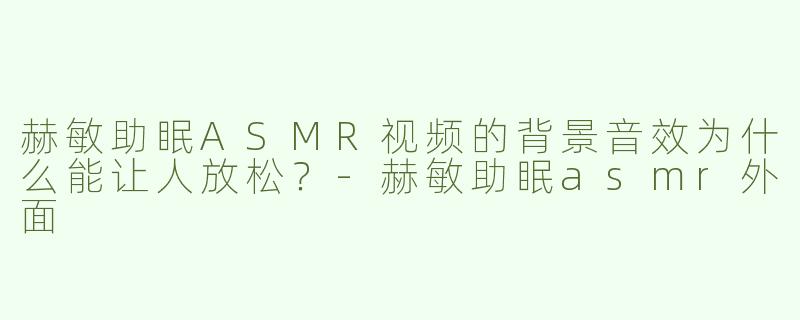 赫敏助眠ASMR视频的背景音效为什么能让人放松？-赫敏助眠asmr外面