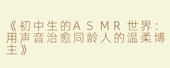 《初中生的ASMR世界：用声音治愈同龄人的温柔博主》