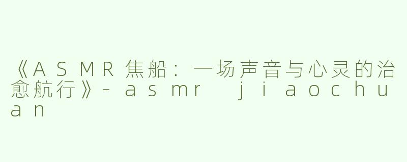 《ASMR焦船：一场声音与心灵的治愈航行》