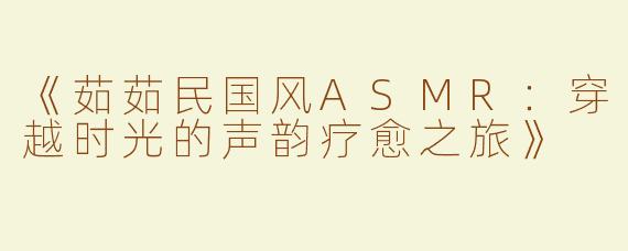 《茹茹民国风ASMR：穿越时光的声韵疗愈之旅》