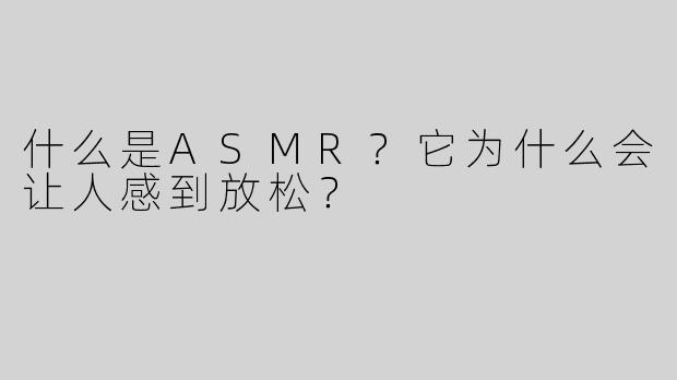 什么是ASMR？它为什么会让人感到放松？