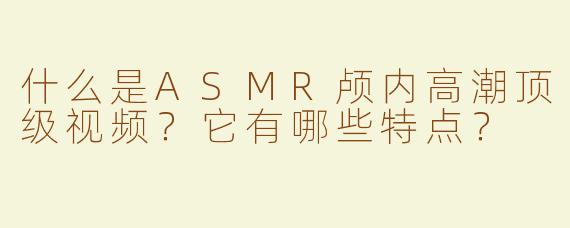 什么是ASMR颅内高潮顶级视频？它有哪些特点？