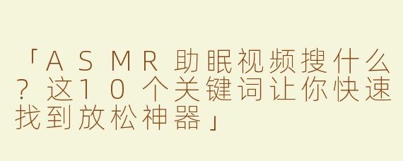 「ASMR助眠视频搜什么？这10个关键词让你快速找到放松神器」
