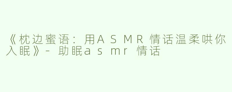 《枕边蜜语：用ASMR情话温柔哄你入眠》-助眠asmr情话