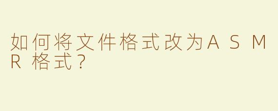 如何将文件格式改为ASMR格式？