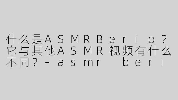 什么是ASMRBerio？它与其他ASMR视频有什么不同？-asmr berio