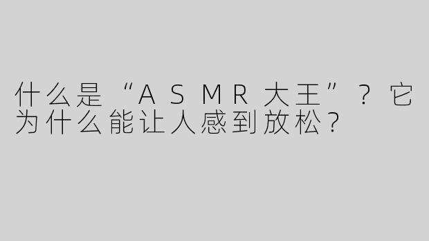 什么是“ASMR大王”？它为什么能让人感到放松？