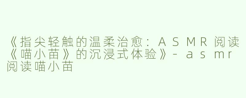 《指尖轻触的温柔治愈：ASMR阅读《喵小苗》的沉浸式体验》-asmr阅读喵小苗