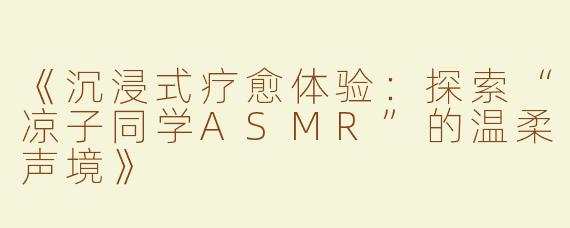 《沉浸式疗愈体验：探索“凉子同学ASMR”的温柔声境》