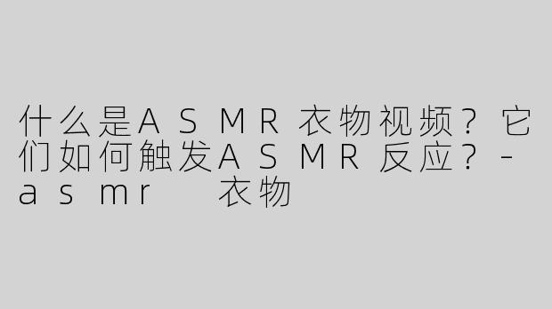 什么是ASMR衣物视频？它们如何触发ASMR反应？-asmr 衣物