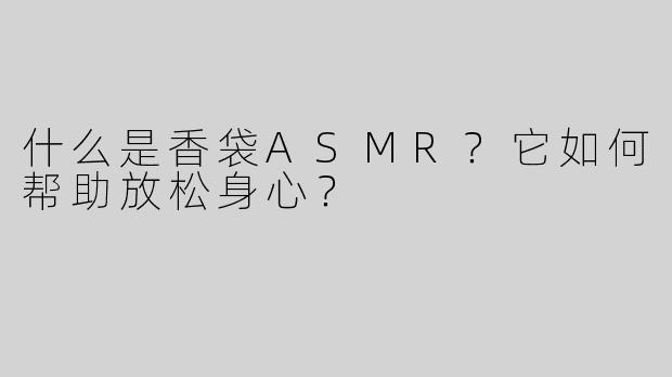 什么是香袋ASMR？它如何帮助放松身心？