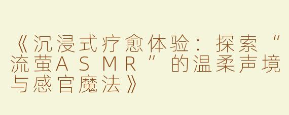 《沉浸式疗愈体验：探索“流萤ASMR”的温柔声境与感官魔法》