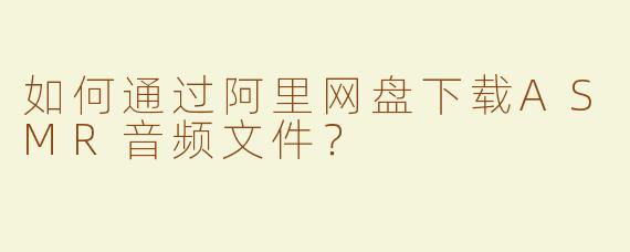 如何通过阿里网盘下载ASMR音频文件？