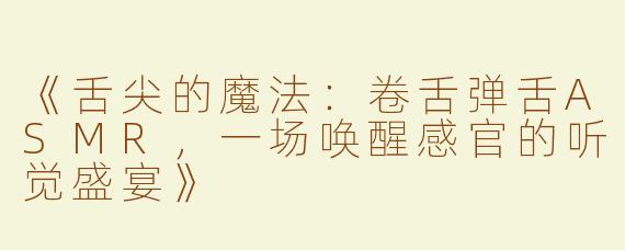 《舌尖的魔法：卷舌弹舌ASMR，一场唤醒感官的听觉盛宴》