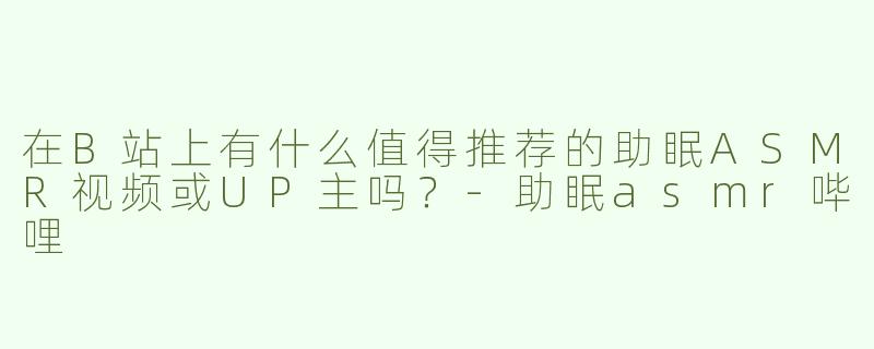 在B站上有什么值得推荐的助眠ASMR视频或UP主吗？